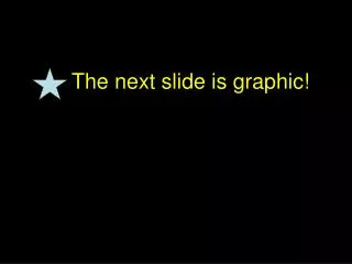 The next slide is graphic!