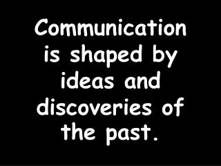 Communication is shaped by ideas and discoveries of the past.