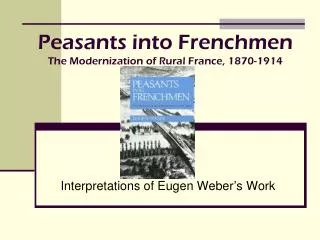 Peasants into Frenchmen The Modernization of Rural France, 1870-1914