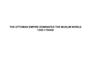THE OTTOMAN EMPIRE DOMINATES THE MUSLIM WORLD 1300-1700AD