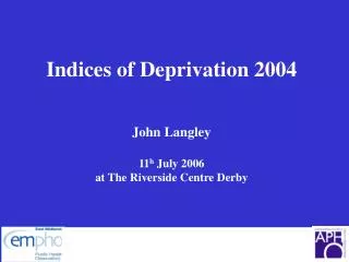 Indices of Deprivation 2004 John Langley 11 h July 2006 at The Riverside Centre Derby