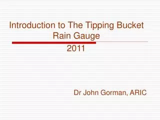 Introduction to The Tipping Bucket Rain Gauge 2011 Dr John Gorman, ARIC
