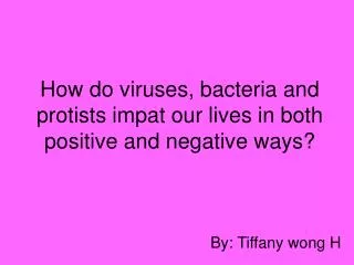 How do viruses, bacteria and protists impat our lives in both positive and negative ways?