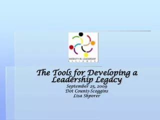 The Tools for Developing a Leadership Legacy September 25, 2009 Dot Counts-Scoggins Lisa Shporer
