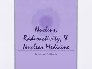 Nucleus, Radioactivity, &amp; Nuclear Medicine