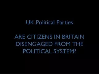 UK Political Parties ARE CITIZENS IN BRITAIN DISENGAGED FROM THE POLITICAL SYSTEM?