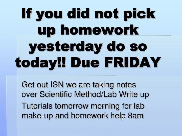 if you did not pick up homework yesterday do so today due friday