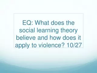 EQ: What does the social learning theory believe and how does it apply to violence? 10/27