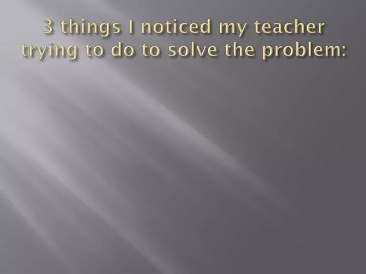 3 things i noticed my teacher trying to do to solve the problem