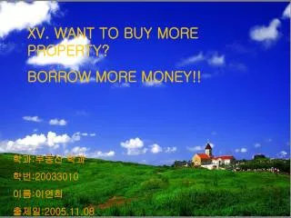 XV. WANT TO BUY MORE PROPERTY? BORROW MORE MONEY!!