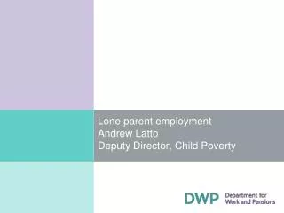 Lone parent employment Andrew Latto Deputy Director, Child Poverty