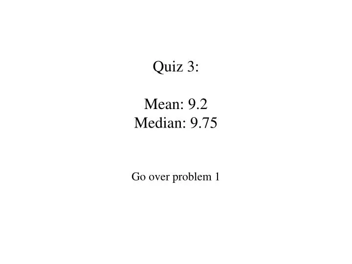 quiz 3 mean 9 2 median 9 75 go over problem 1