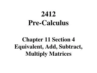 2412 Pre-Calculus Chapter 11 Section 4 Equivalent, Add, Subtract, Multiply Matrices