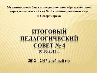 Итоговый Педагогический совет № 4 07.05.2013 г. 2012 – 2013 учебный год