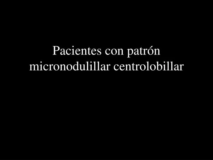 pacientes con patr n micronodulillar centrolobillar
