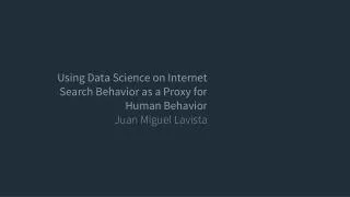 Using Data Science on Internet Search Behavior as a Proxy for Human Behavior Juan Miguel Lavista
