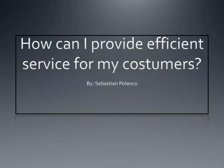 how can i provide efficient service for my costumers