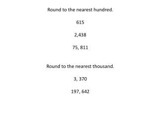 Round to the nearest hundred. 615 2,438 75, 811 Round to the nearest thousand. 3, 370 197, 642