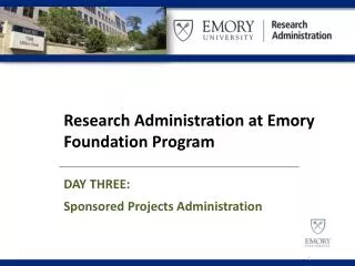 Research Administration at Emory Foundation Program DAY THREE: Sponsored Projects Administration