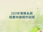 103 年填報系統 經費申請操作說明 - slide 1