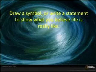 Draw a symbol, or write a statement to show what you believe life is really like.