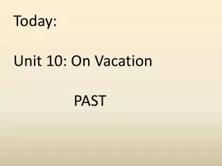 Today: Unit 10: On Vacation PAST