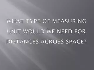 What type of measuring unit would we need for distances across space?