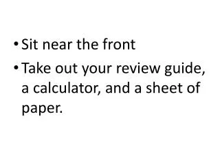 Sit near the front Take out your review guide, a calculator, and a sheet of paper.