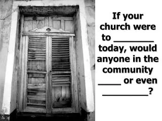 If your church were to _______ today, would anyone in the community ____ or even ________?