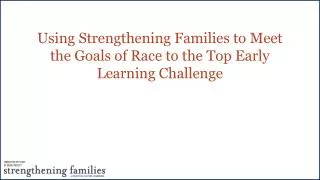 Using Strengthening Families to Meet the Goals of Race to the Top Early Learning Challenge