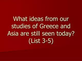 What ideas from our studies of Greece and Asia are still seen today? (List 3-5)