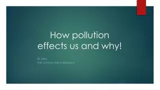 H ow pollution effects us and why!