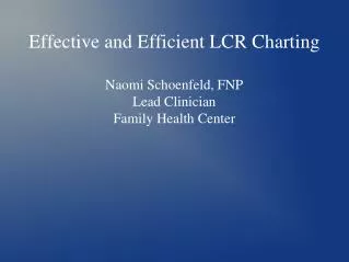 Effective and Efficient LCR Charting Naomi Schoenfeld, FNP Lead Clinician Family Health Center