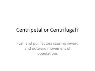 Centripetal or Centrifugal?