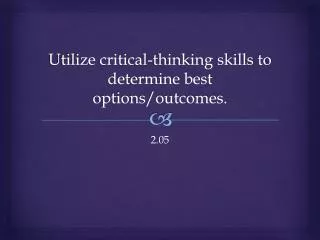 Utilize critical-thinking skills to determine best options/outcomes.