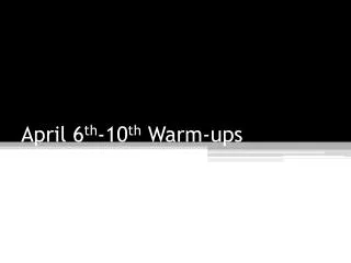 April 6 th -10 th Warm-ups