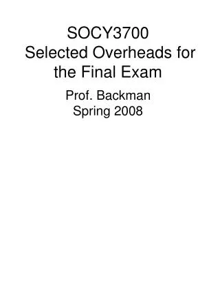 SOCY3700 Selected Overheads for the Final Exam Prof. Backman Spring 2008
