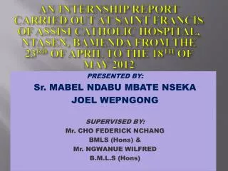 PRESENTED BY: Sr. MABEL NDABU MBATE NSEKA JOEL WEPNGONG SUPERVISED BY: Mr. CHO FEDERICK NCHANG