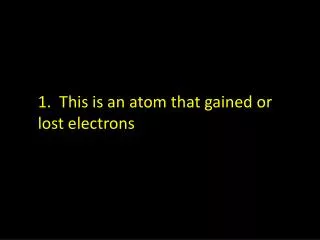 1. This is an atom that gained or lost electrons