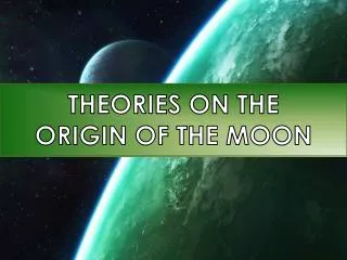 THEORIES ON THE ORIGIN OF THE MOON