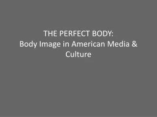 THE PERFECT BODY: Body Image in American Media &amp; Culture