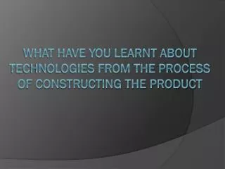 What have you learnt about technologies from the process of constructing the product