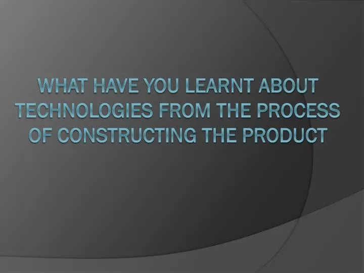 what have you learnt about technologies from the process of constructing the product