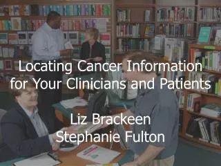 Locating Cancer Information for Your Clinicians and Patients Liz Brackeen Stephanie Fulton