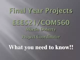 Final Year Projects EEE521/COM560 Martin Doherty Project Coordinator What you need to know!!