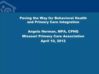 Paving the Way for Behavioral Health and Primary Care Integration Angela Herman, MPA, CPHQ