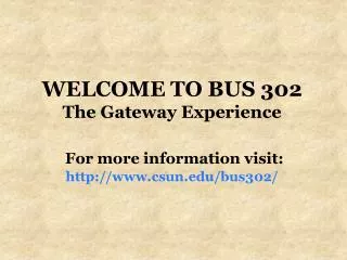 WELCOME TO BUS 302 The Gateway Experience For more information visit: csun/bus302/