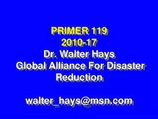 PRIMER 119 2010-17 Dr. Walter Hays Global Alliance For Disaster Reduction walter_hays@msn