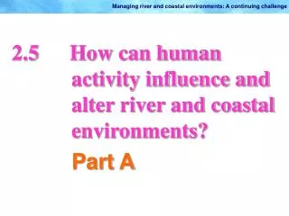 2.5		How can human activity influence and alter river and coastal