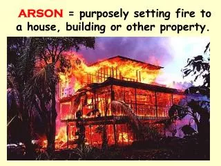 ARSON = purposely setting fire to a house, building or other property.